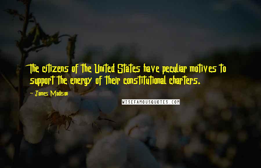 James Madison Quotes: The citizens of the United States have peculiar motives to support the energy of their constitutional charters.