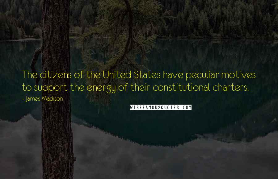 James Madison Quotes: The citizens of the United States have peculiar motives to support the energy of their constitutional charters.