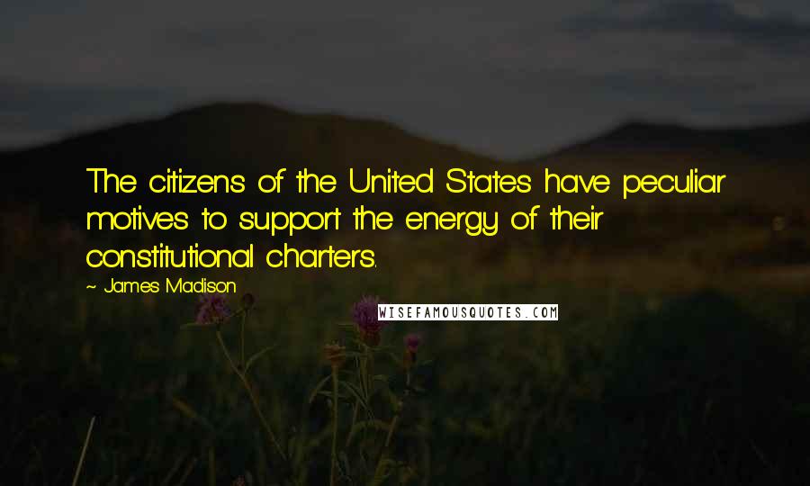 James Madison Quotes: The citizens of the United States have peculiar motives to support the energy of their constitutional charters.