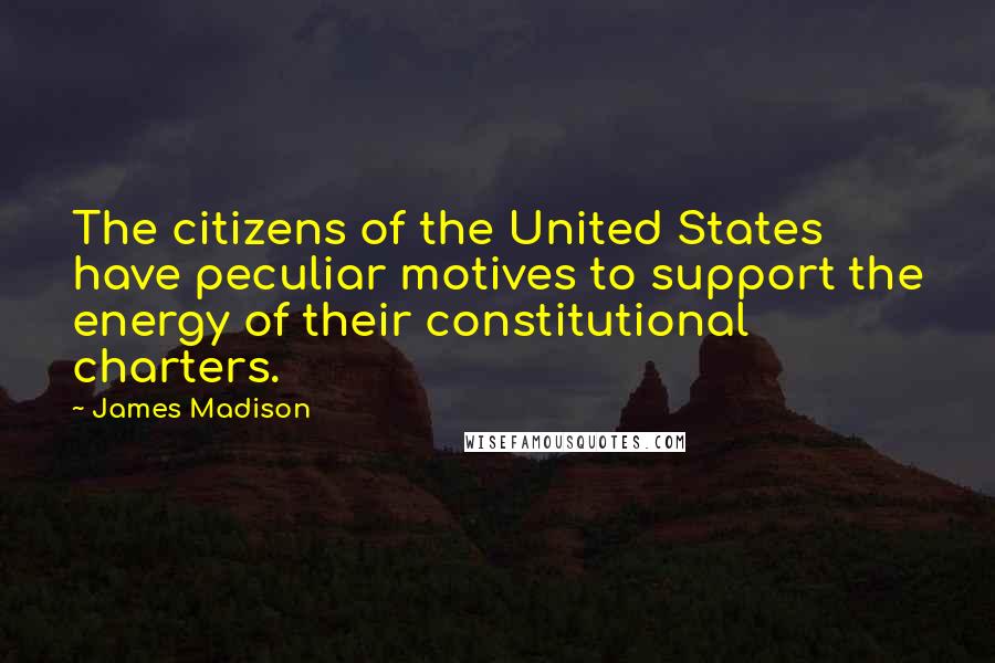 James Madison Quotes: The citizens of the United States have peculiar motives to support the energy of their constitutional charters.