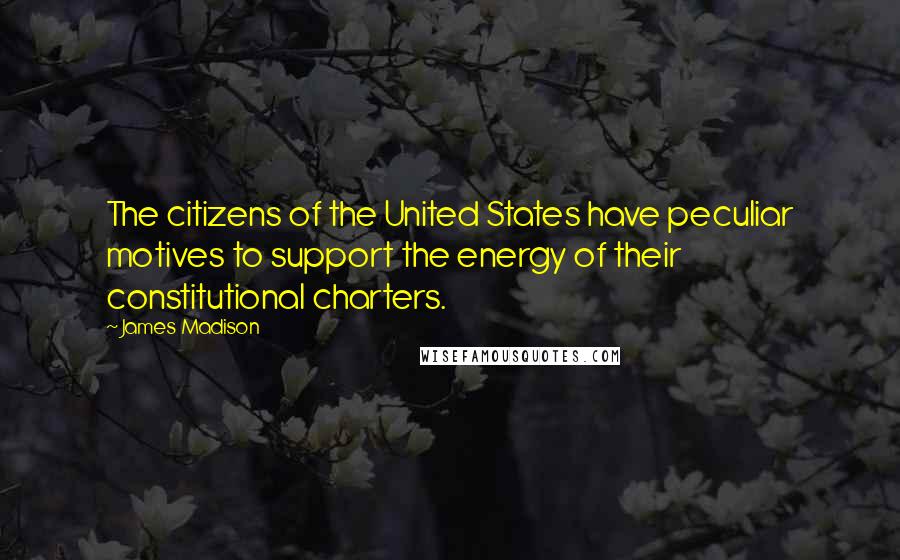 James Madison Quotes: The citizens of the United States have peculiar motives to support the energy of their constitutional charters.