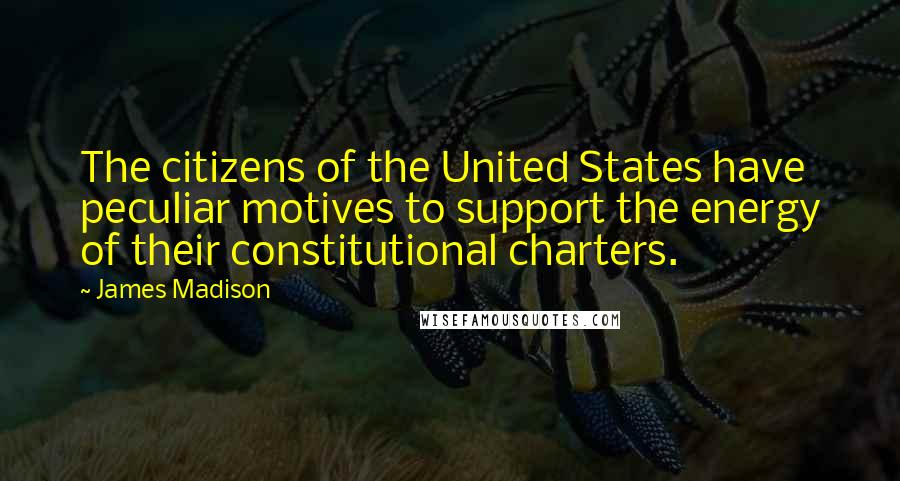 James Madison Quotes: The citizens of the United States have peculiar motives to support the energy of their constitutional charters.