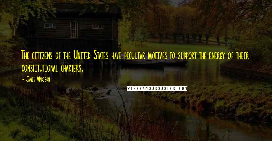 James Madison Quotes: The citizens of the United States have peculiar motives to support the energy of their constitutional charters.