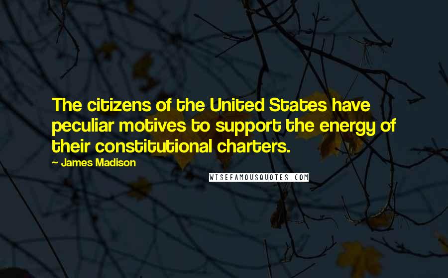 James Madison Quotes: The citizens of the United States have peculiar motives to support the energy of their constitutional charters.