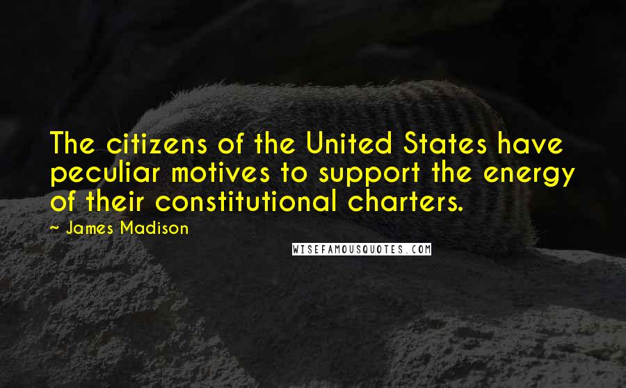 James Madison Quotes: The citizens of the United States have peculiar motives to support the energy of their constitutional charters.