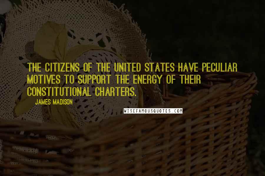 James Madison Quotes: The citizens of the United States have peculiar motives to support the energy of their constitutional charters.