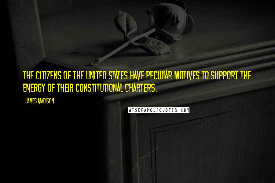 James Madison Quotes: The citizens of the United States have peculiar motives to support the energy of their constitutional charters.