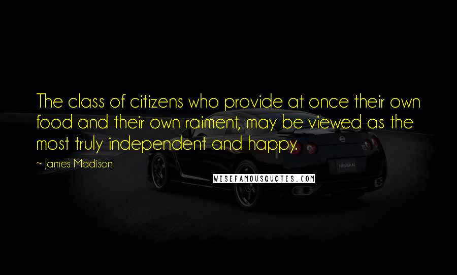 James Madison Quotes: The class of citizens who provide at once their own food and their own raiment, may be viewed as the most truly independent and happy.