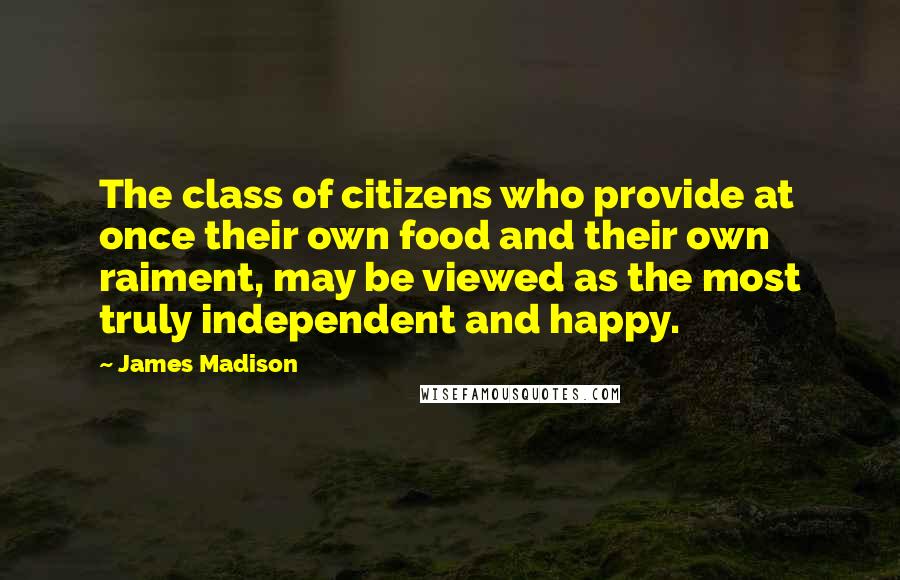 James Madison Quotes: The class of citizens who provide at once their own food and their own raiment, may be viewed as the most truly independent and happy.