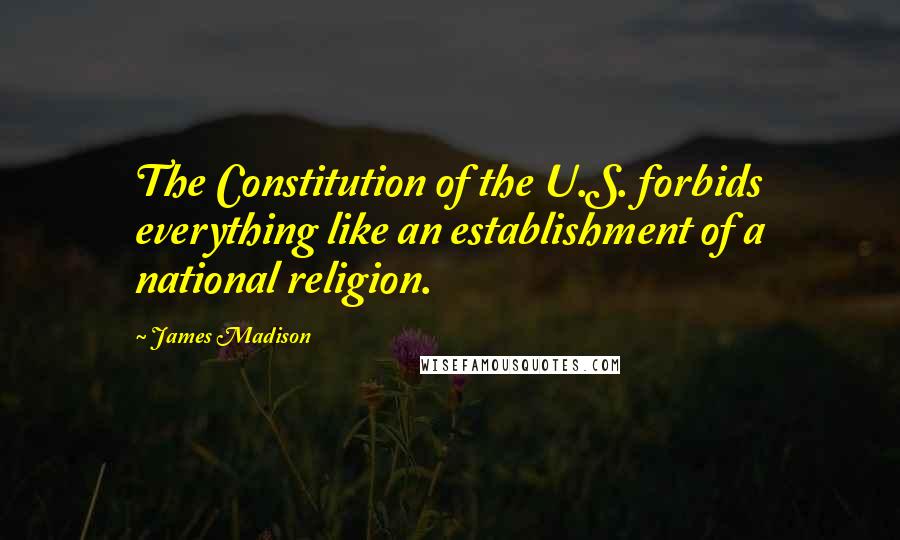 James Madison Quotes: The Constitution of the U.S. forbids everything like an establishment of a national religion.