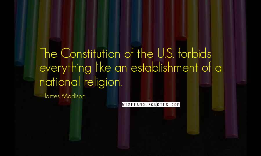 James Madison Quotes: The Constitution of the U.S. forbids everything like an establishment of a national religion.