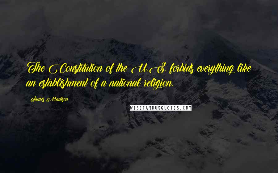 James Madison Quotes: The Constitution of the U.S. forbids everything like an establishment of a national religion.