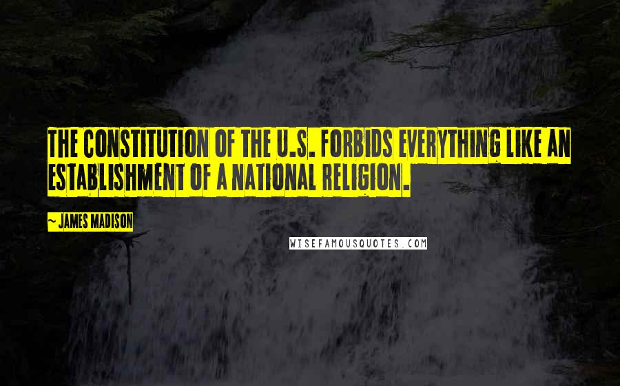 James Madison Quotes: The Constitution of the U.S. forbids everything like an establishment of a national religion.