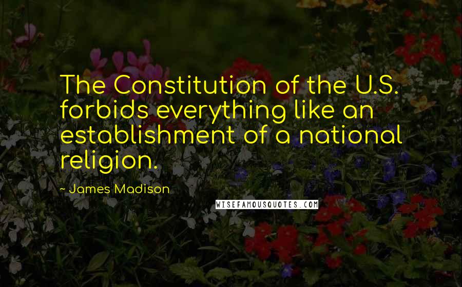 James Madison Quotes: The Constitution of the U.S. forbids everything like an establishment of a national religion.