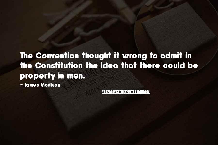 James Madison Quotes: The Convention thought it wrong to admit in the Constitution the idea that there could be property in men.