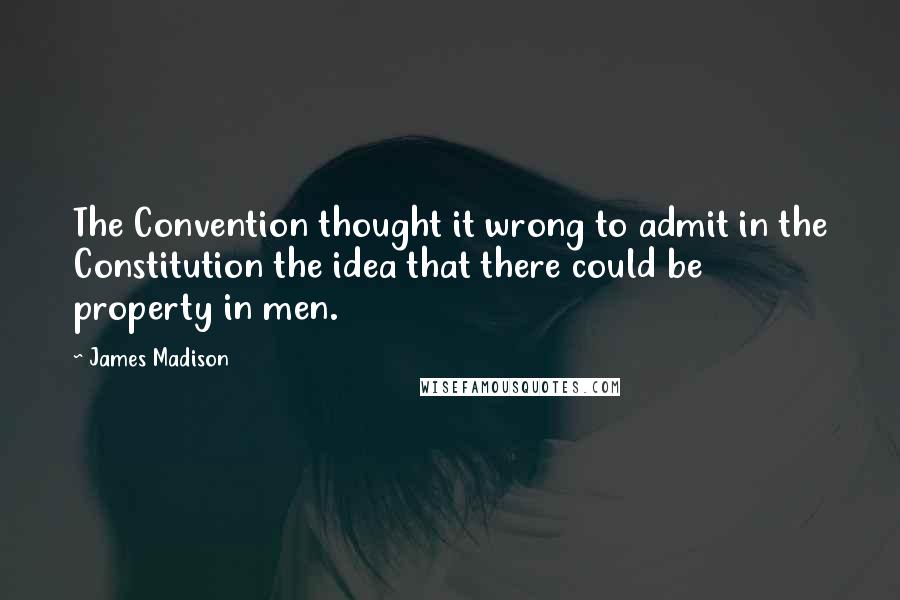 James Madison Quotes: The Convention thought it wrong to admit in the Constitution the idea that there could be property in men.