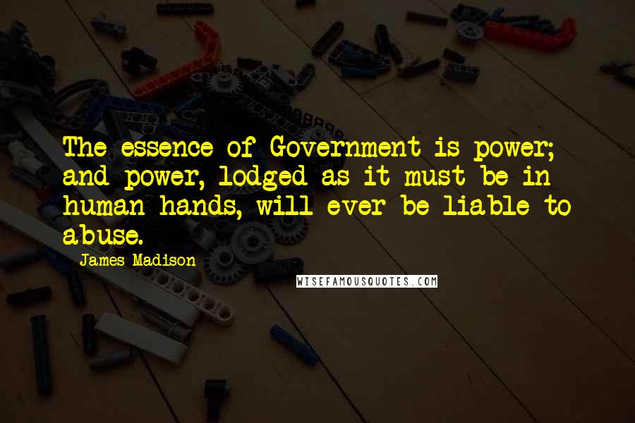 James Madison Quotes: The essence of Government is power; and power, lodged as it must be in human hands, will ever be liable to abuse.