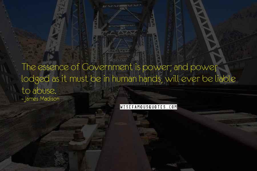 James Madison Quotes: The essence of Government is power; and power, lodged as it must be in human hands, will ever be liable to abuse.