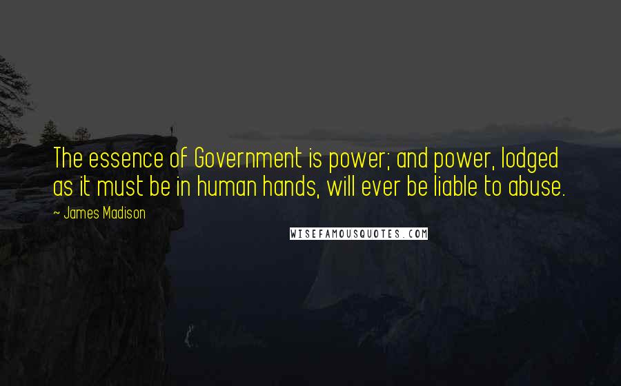 James Madison Quotes: The essence of Government is power; and power, lodged as it must be in human hands, will ever be liable to abuse.