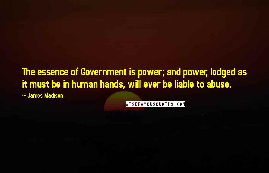 James Madison Quotes: The essence of Government is power; and power, lodged as it must be in human hands, will ever be liable to abuse.