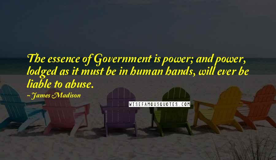 James Madison Quotes: The essence of Government is power; and power, lodged as it must be in human hands, will ever be liable to abuse.