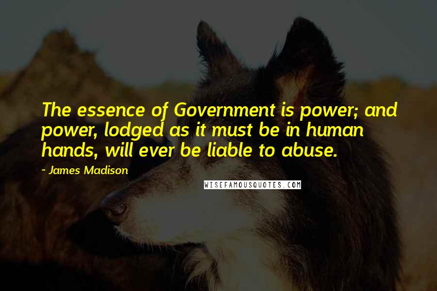 James Madison Quotes: The essence of Government is power; and power, lodged as it must be in human hands, will ever be liable to abuse.