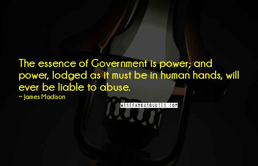 James Madison Quotes: The essence of Government is power; and power, lodged as it must be in human hands, will ever be liable to abuse.