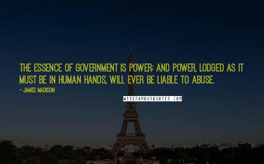 James Madison Quotes: The essence of Government is power; and power, lodged as it must be in human hands, will ever be liable to abuse.