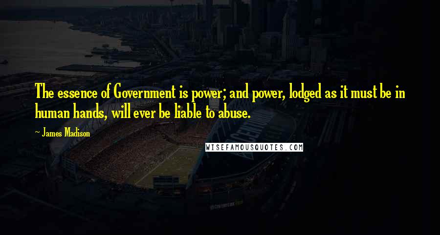 James Madison Quotes: The essence of Government is power; and power, lodged as it must be in human hands, will ever be liable to abuse.