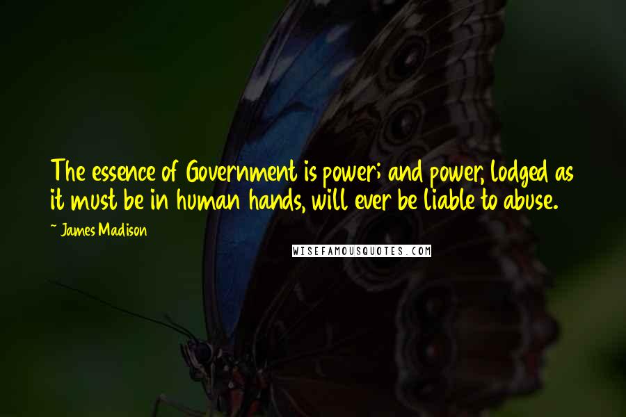 James Madison Quotes: The essence of Government is power; and power, lodged as it must be in human hands, will ever be liable to abuse.