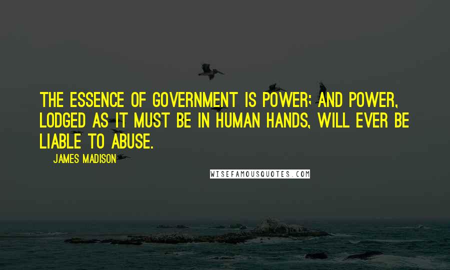 James Madison Quotes: The essence of Government is power; and power, lodged as it must be in human hands, will ever be liable to abuse.