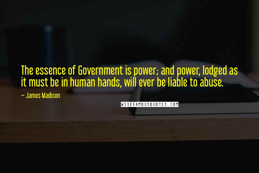 James Madison Quotes: The essence of Government is power; and power, lodged as it must be in human hands, will ever be liable to abuse.