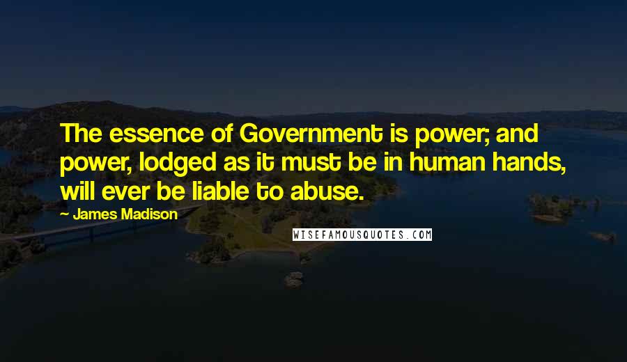 James Madison Quotes: The essence of Government is power; and power, lodged as it must be in human hands, will ever be liable to abuse.