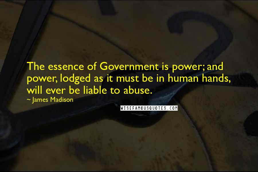 James Madison Quotes: The essence of Government is power; and power, lodged as it must be in human hands, will ever be liable to abuse.