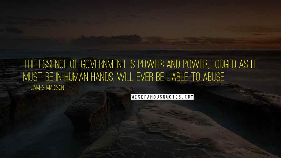 James Madison Quotes: The essence of Government is power; and power, lodged as it must be in human hands, will ever be liable to abuse.