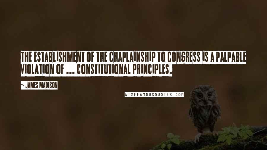 James Madison Quotes: The establishment of the chaplainship to Congress is a palpable violation of ... constitutional principles.