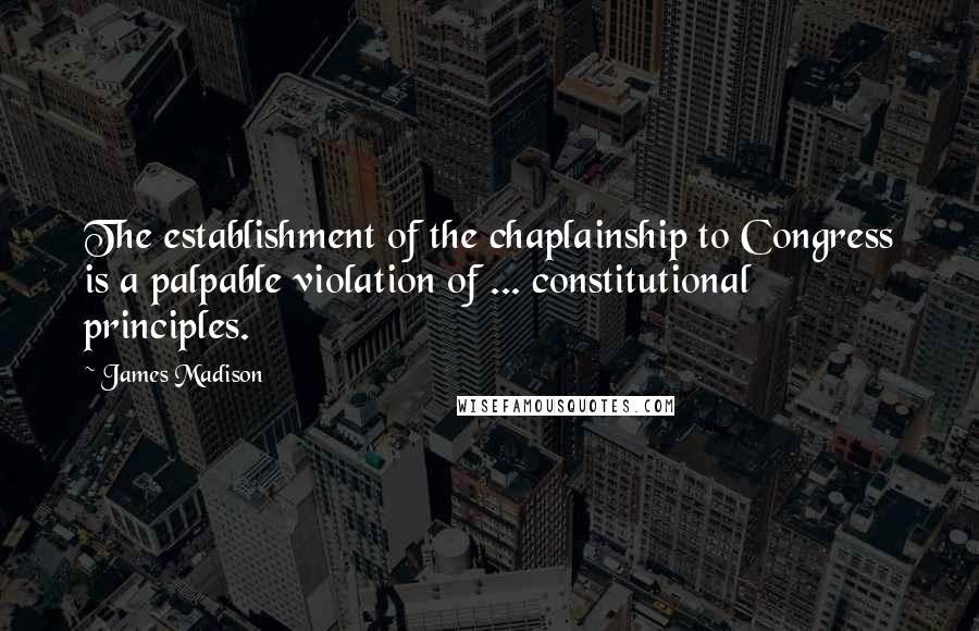 James Madison Quotes: The establishment of the chaplainship to Congress is a palpable violation of ... constitutional principles.