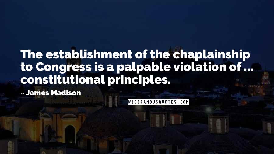 James Madison Quotes: The establishment of the chaplainship to Congress is a palpable violation of ... constitutional principles.