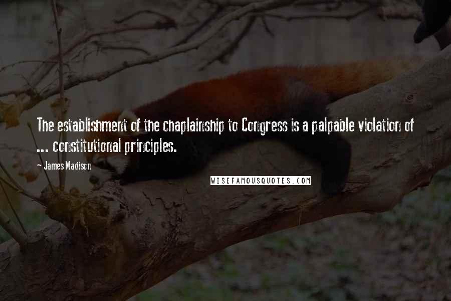James Madison Quotes: The establishment of the chaplainship to Congress is a palpable violation of ... constitutional principles.