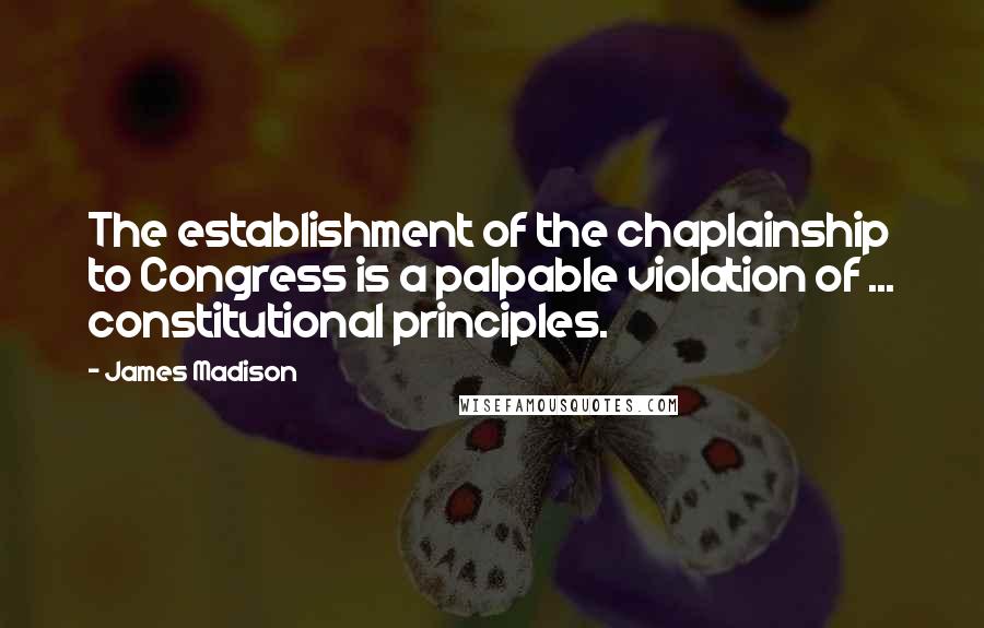 James Madison Quotes: The establishment of the chaplainship to Congress is a palpable violation of ... constitutional principles.