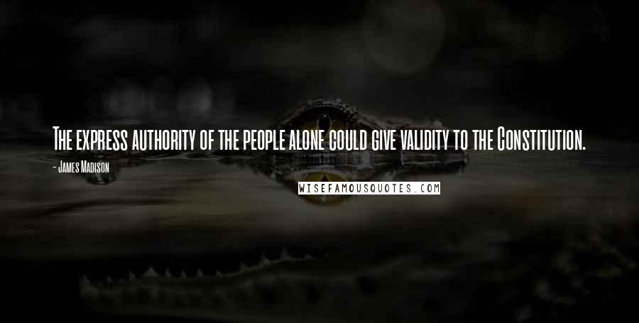 James Madison Quotes: The express authority of the people alone could give validity to the Constitution.