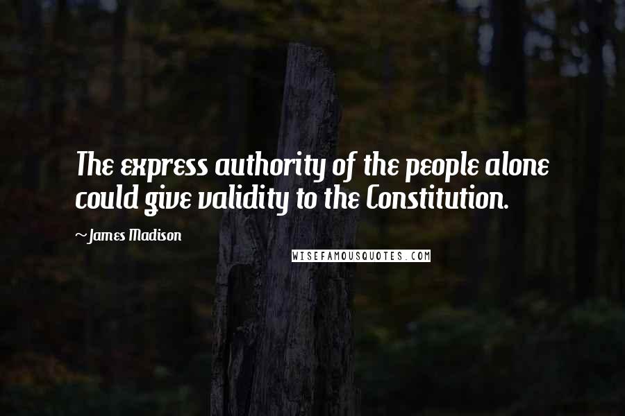 James Madison Quotes: The express authority of the people alone could give validity to the Constitution.