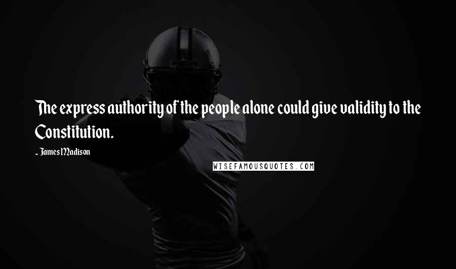 James Madison Quotes: The express authority of the people alone could give validity to the Constitution.