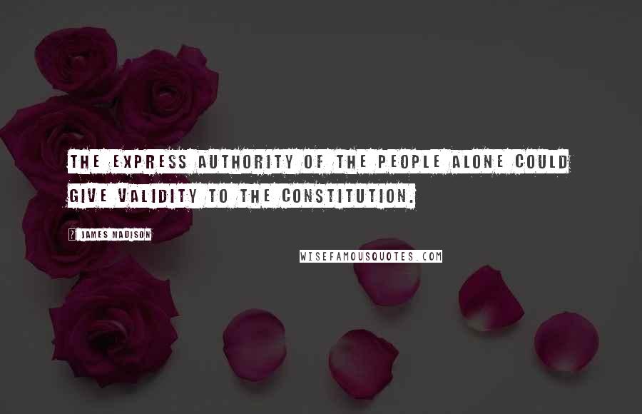 James Madison Quotes: The express authority of the people alone could give validity to the Constitution.