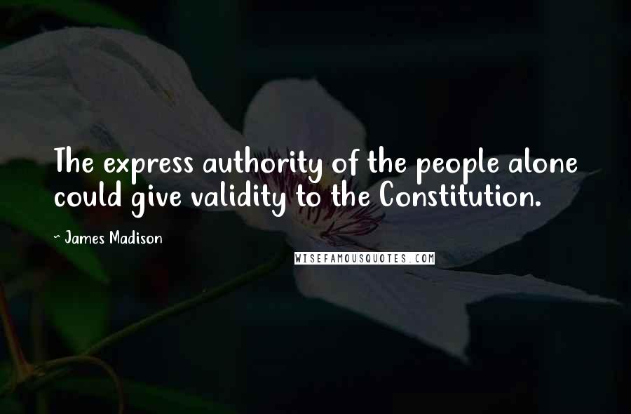 James Madison Quotes: The express authority of the people alone could give validity to the Constitution.