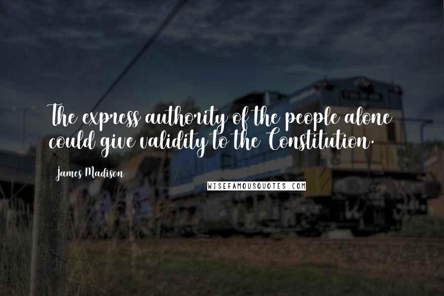James Madison Quotes: The express authority of the people alone could give validity to the Constitution.