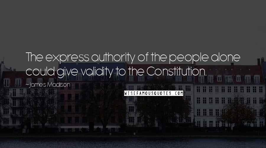 James Madison Quotes: The express authority of the people alone could give validity to the Constitution.