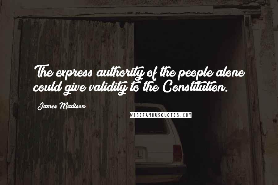 James Madison Quotes: The express authority of the people alone could give validity to the Constitution.