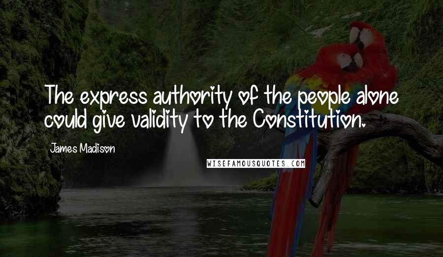 James Madison Quotes: The express authority of the people alone could give validity to the Constitution.