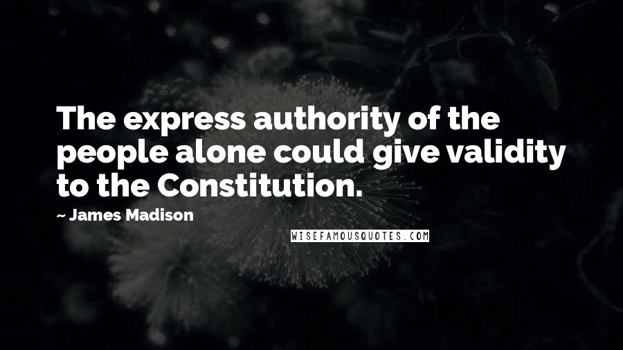 James Madison Quotes: The express authority of the people alone could give validity to the Constitution.